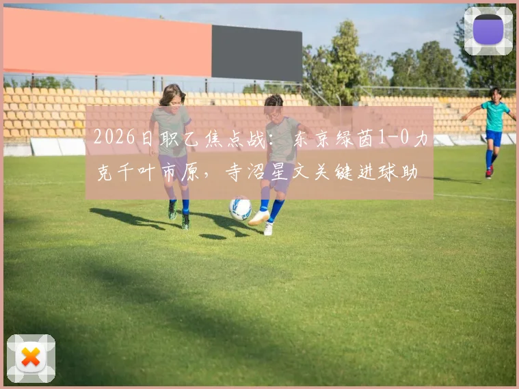 2026日职乙焦点战:东京绿茵1-0力克千叶市原,寺沼星文关键进球助球队取赛季首胜