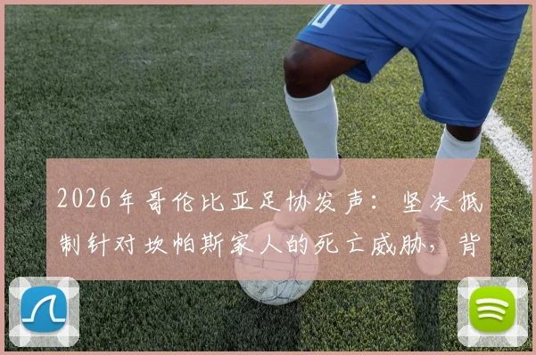 2026年哥伦比亚足协发声：坚决抵制针对坎帕斯家人的死亡威胁，背后原因与足坛安全机制引关注