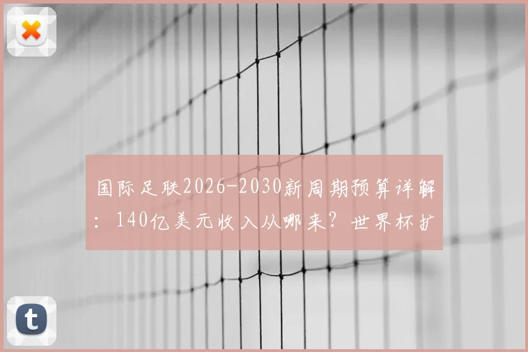 国际足联2026-2030新周期预算详解:140亿美元收入从哪来?世界杯扩军成关键