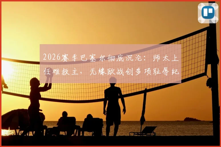 2026赛季巴塞尔彻底沉沦:师太上任难救主,无缘欧战创多项耻辱纪录