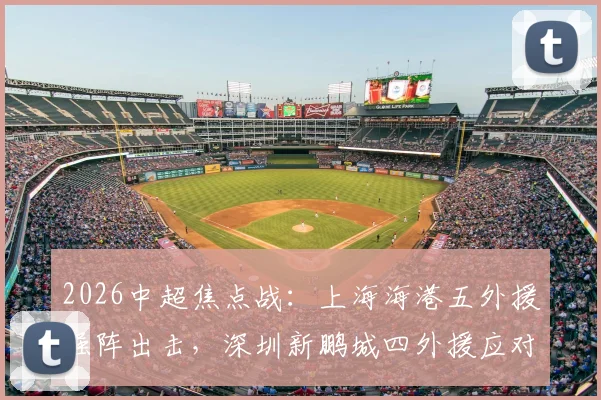 2026中超焦点战：上海海港五外援强阵出击，深圳新鹏城四外援应对，刘祝润首发武磊待命引关注