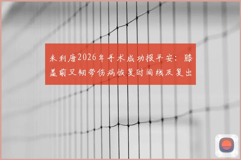 米利唐2026年手术成功报平安：膝盖前叉韧带伤病恢复时间线及复出分析，附社媒原文