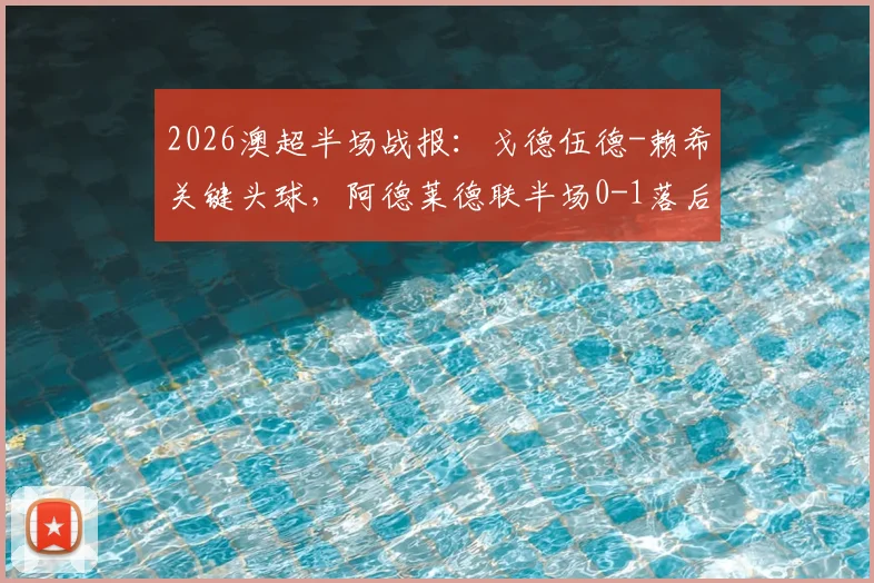 2026澳超半场战报：戈德伍德-赖希关键头球，阿德莱德联半场0-1落后奥克兰城