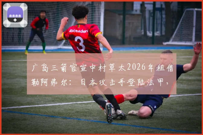 广岛三箭官宣中村草太2026年租借勒阿弗尔：日本攻击手登陆法甲，为期一年合约细节解读