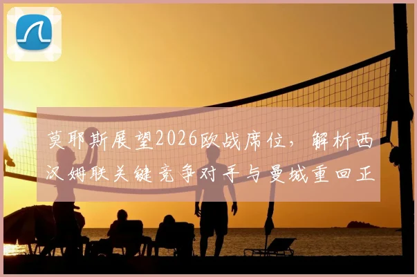 莫耶斯展望2026欧战席位，解析西汉姆联关键竞争对手与曼城重回正轨的影响