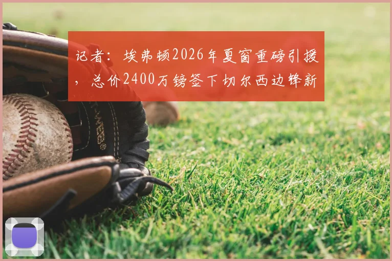 记者:埃弗顿2026年夏窗重磅引援,总价2400万镑签下切尔西边锋新星泰瑞克·乔治