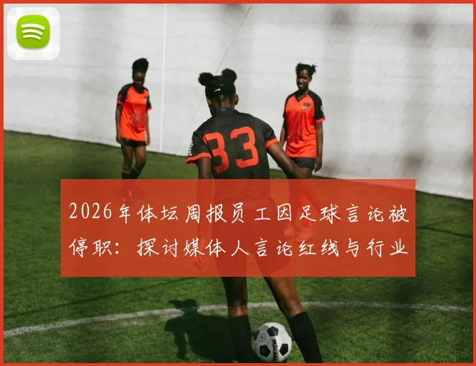2026年体坛周报员工因足球言论被停职：探讨媒体人言论红线与行业规范