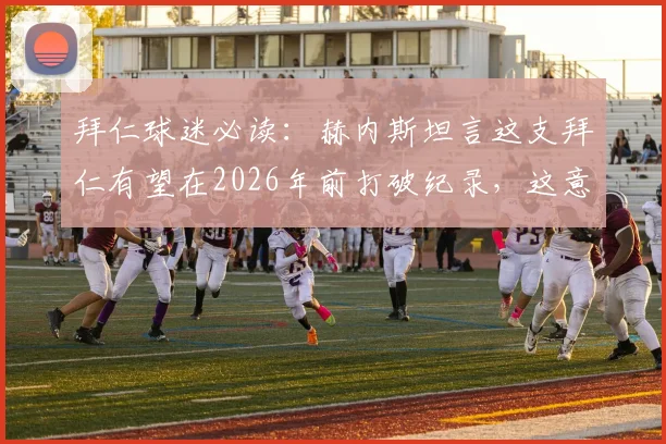 拜仁球迷必读：赫内斯坦言这支拜仁有望在2026年前打破纪录，这意味着什么？
