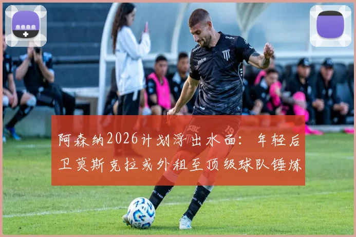 阿森纳2026计划浮出水面:年轻后卫莫斯克拉或外租至顶级球队锤炼一年,枪手有何长远布局?