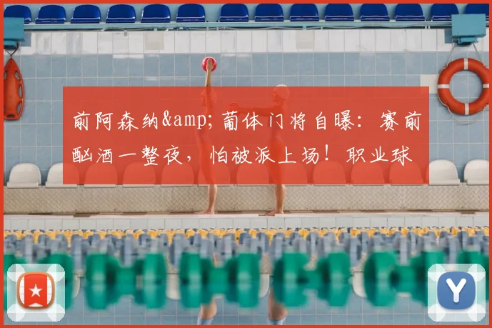 前阿森纳&葡体门将自曝:赛前酗酒一整夜,怕被派上场!职业球员赛前饮酒的危害与案例警示