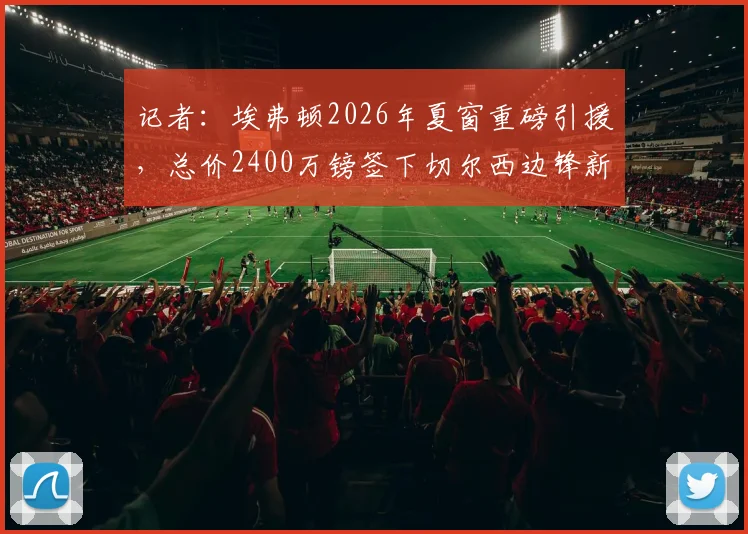 记者：埃弗顿2026年夏窗重磅引援，总价2400万镑签下切尔西边锋新星泰瑞克·乔治
