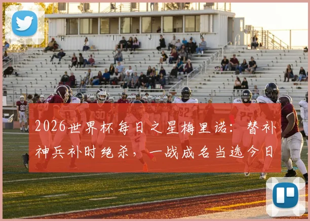 2026世界杯每日之星梅里诺：替补神兵补时绝杀，一战成名当选今日最佳球员