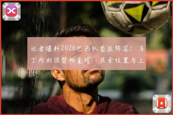 记者爆料2026巴西队首发阵容:马丁内利顶替帕奎塔,其余位置与上场无变动