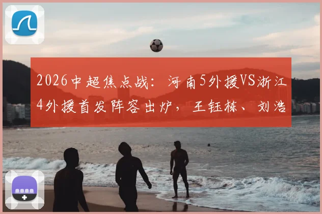 2026中超焦点战：河南5外援VS浙江4外援首发阵容出炉，王钰栋、刘浩帆关键战表现引期待