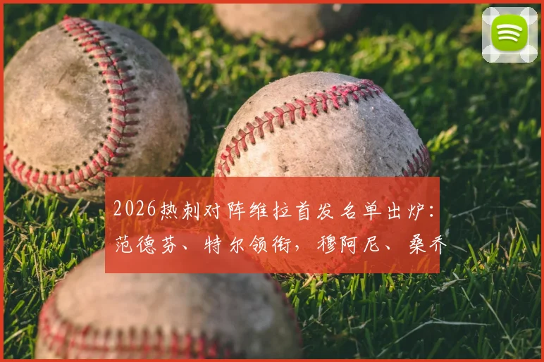 2026热刺对阵维拉首发名单出炉:范德芬、特尔领衔,穆阿尼、桑乔关键出战,比赛看点全解析