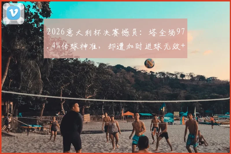 2026意大利杯决赛憾负：塔全场97.4%传球神准，却遭加时进球无效+点球打飞