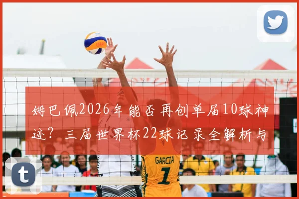 姆巴佩2026年能否再创单届10球神迹？三届世界杯22球记录全解析与未来展望
