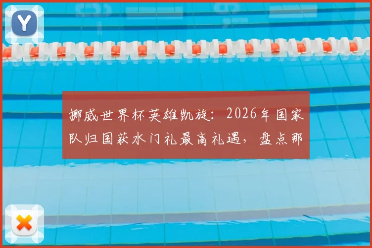 挪威世界杯英雄凯旋：2026年国家队归国获水门礼最高礼遇，盘点那些荣耀时刻