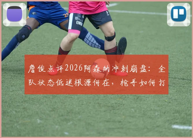 詹俊点评2026阿森纳冲刺崩盘：全队状态低迷根源何在，枪手如何打破赛季末魔咒
