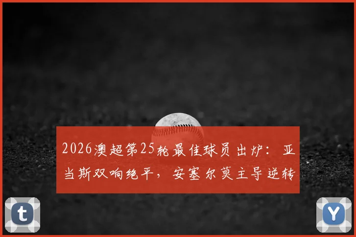 2026澳超第25轮最佳球员出炉:亚当斯双响绝平,安塞尔莫主导逆转,谁是你心中的MVP?