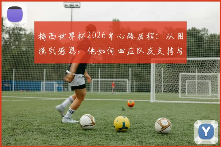 梅西世界杯2026年心路历程：从困境到感恩，他如何回应队友支持与新赛季挑战