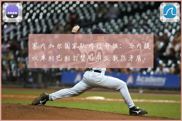 塞内加尔国家队内讧升级：马内提议库利巴利打替补引发激烈矛盾，2026世界杯前景堪忧