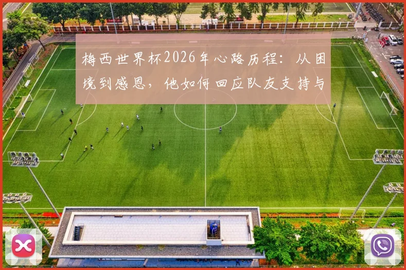 梅西世界杯2026年心路历程:从困境到感恩,他如何回应队友支持与新赛季挑战