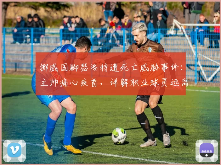 挪威国脚瑟洛特遭死亡威胁事件:主帅痛心疾首,详解职业球员远离社交媒体风险与2026年体坛安全警示