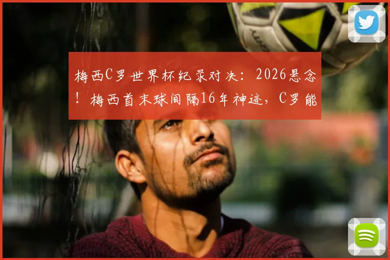 梅西C罗世界杯纪录对决:2026悬念!梅西首末球间隔16年神迹,C罗能否追上并反超?