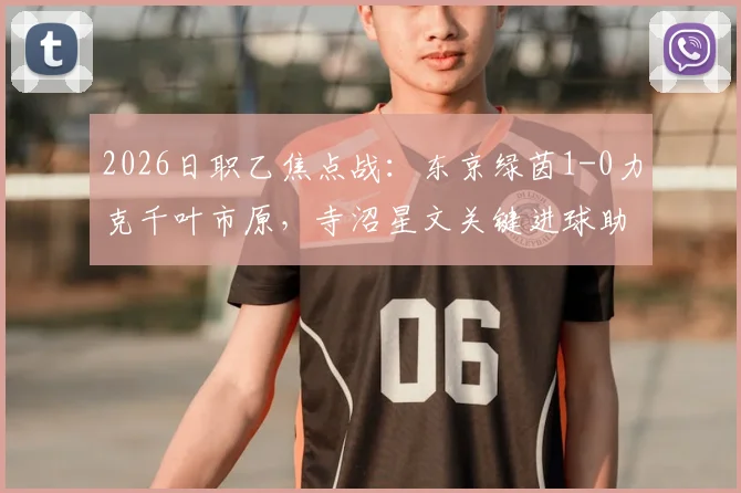 2026日职乙焦点战：东京绿茵1-0力克千叶市原，寺沼星文关键进球助球队取赛季首胜
