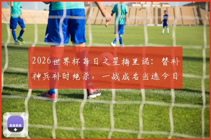 2026世界杯每日之星梅里诺：替补神兵补时绝杀，一战成名当选今日最佳球员