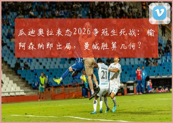 瓜迪奥拉表态2026争冠生死战：输阿森纳即出局，曼城胜算几何？