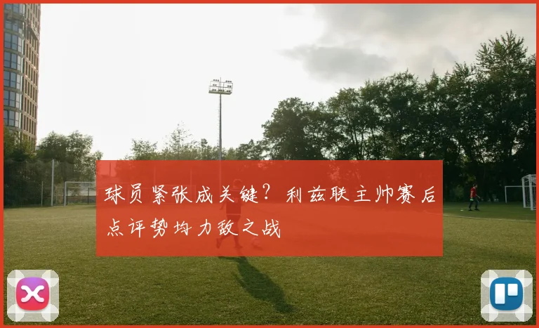 球员紧张成关键？利兹联主帅赛后点评势均力敌之战
